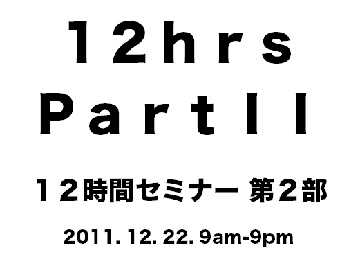 １２ｈｒｓ ＰａｒｔＩＩ １２時間セミナー 第２部  2011. 12. 22. 9am-9pm